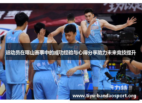 运动员在喀山赛事中的成功经验与心得分享助力未来竞技提升 运动员在喀山赛事中的成功经验与心得分享助力未来竞技提升