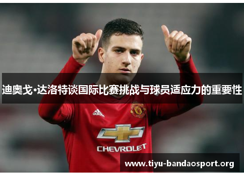 迪奥戈·达洛特谈国际比赛挑战与球员适应力的重要性 迪奥戈·达洛特谈国际比赛挑战与球员适应力的重要性