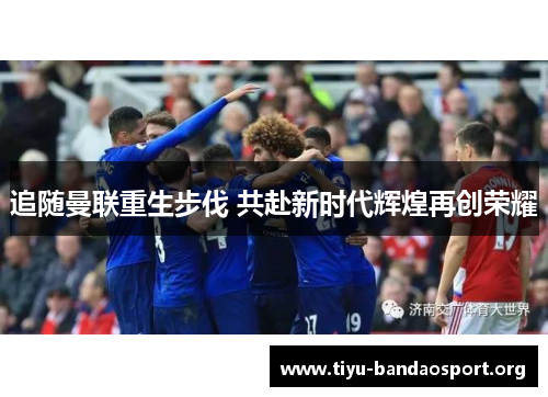 追随曼联重生步伐 共赴新时代辉煌再创荣耀 追随曼联重生步伐 共赴新时代辉煌再创荣耀