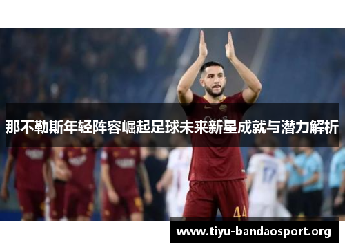 那不勒斯年轻阵容崛起足球未来新星成就与潜力解析 那不勒斯年轻阵容崛起足球未来新星成就与潜力解析