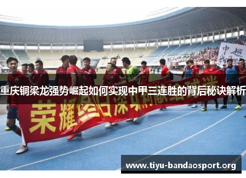 重庆铜梁龙强势崛起如何实现中甲三连胜的背后秘诀解析 重庆铜梁龙强势崛起如何实现中甲三连胜的背后秘诀解析