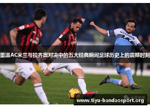 重温AC米兰与拉齐奥对决中的五大经典瞬间足球历史上的震撼时刻 重温AC米兰与拉齐奥对决中的五大经典瞬间足球历史上的震撼时刻