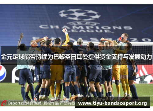金元足球能否持续为巴黎圣日耳曼提供资金支持与发展动力 金元足球能否持续为巴黎圣日耳曼提供资金支持与发展动力