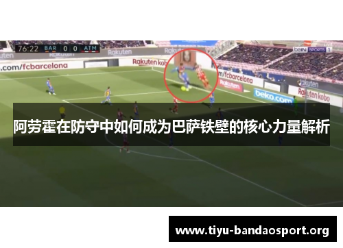 阿劳霍在防守中如何成为巴萨铁壁的核心力量解析 阿劳霍在防守中如何成为巴萨铁壁的核心力量解析