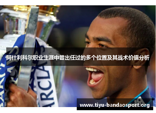 阿什利科尔职业生涯中曾出任过的多个位置及其战术价值分析 阿什利科尔职业生涯中曾出任过的多个位置及其战术价值分析