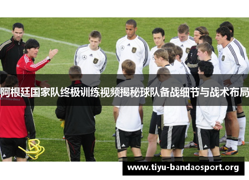 阿根廷国家队终极训练视频揭秘球队备战细节与战术布局
