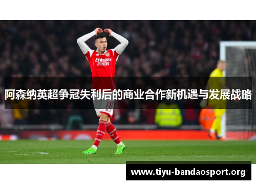 阿森纳英超争冠失利后的商业合作新机遇与发展战略