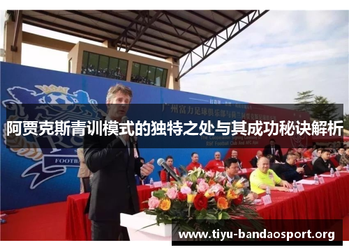 阿贾克斯青训模式的独特之处与其成功秘诀解析 阿贾克斯青训模式的独特之处与其成功秘诀解析