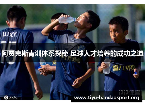 阿贾克斯青训体系探秘 足球人才培养的成功之道