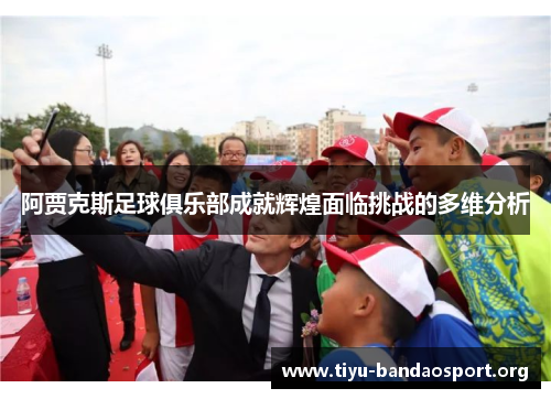 阿贾克斯足球俱乐部成就辉煌面临挑战的多维分析 阿贾克斯足球俱乐部成就辉煌面临挑战的多维分析