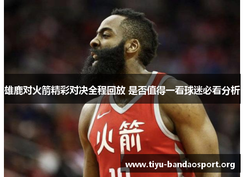 雄鹿对火箭精彩对决全程回放 是否值得一看球迷必看分析 雄鹿对火箭精彩对决全程回放 是否值得一看球迷必看分析