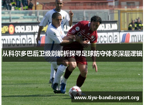 从科尔多巴后卫级别解析探寻足球防守体系深层逻辑 从科尔多巴后卫级别解析探寻足球防守体系深层逻辑