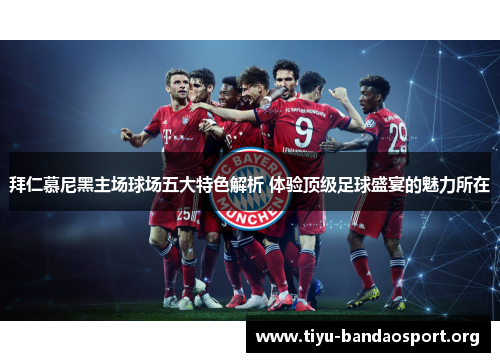 拜仁慕尼黑主场球场五大特色解析 体验顶级足球盛宴的魅力所在