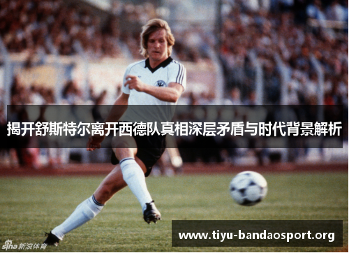 揭开舒斯特尔离开西德队真相深层矛盾与时代背景解析