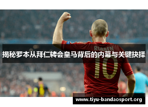 揭秘罗本从拜仁转会皇马背后的内幕与关键抉择