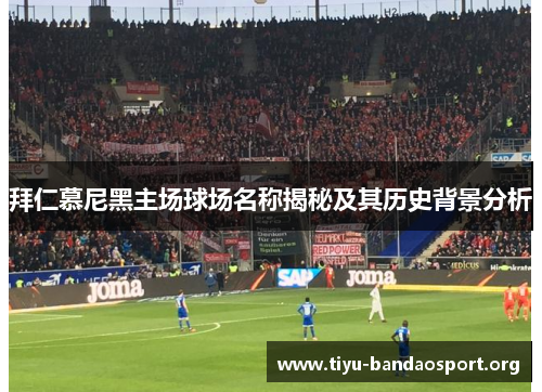 拜仁慕尼黑主场球场名称揭秘及其历史背景分析 拜仁慕尼黑主场球场名称揭秘及其历史背景分析