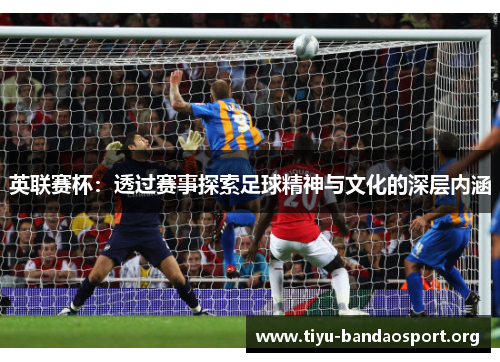 英联赛杯：透过赛事探索足球精神与文化的深层内涵
