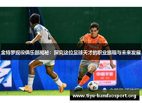 金特罗现役俱乐部揭秘：探究这位足球天才的职业旅程与未来发展