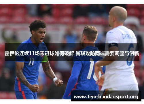 霍伊伦连续11场未进球如何破解 曼联攻防两端需要调整与创新