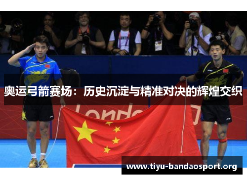 奥运弓箭赛场：历史沉淀与精准对决的辉煌交织