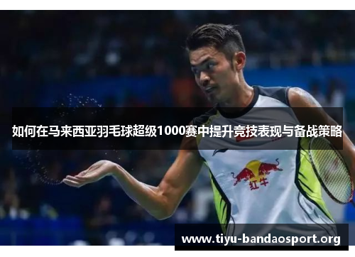 如何在马来西亚羽毛球超级1000赛中提升竞技表现与备战策略