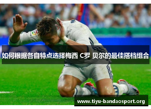 如何根据各自特点选择梅西 C罗 贝尔的最佳搭档组合