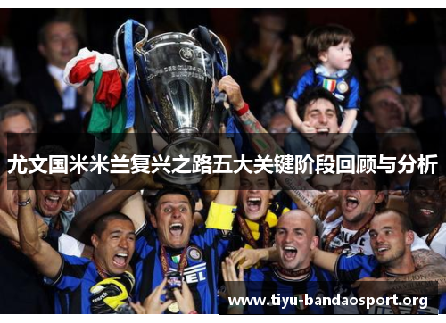 尤文国米米兰复兴之路五大关键阶段回顾与分析