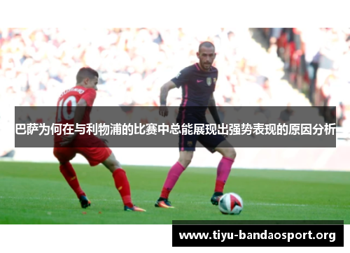 巴萨为何在与利物浦的比赛中总能展现出强势表现的原因分析