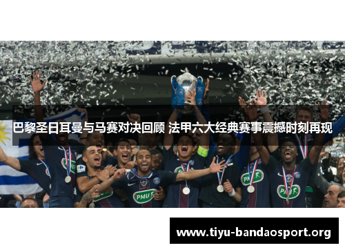 巴黎圣日耳曼与马赛对决回顾 法甲六大经典赛事震撼时刻再现