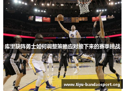 库里缺阵勇士如何调整策略应对接下来的赛季挑战