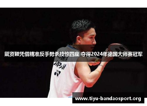 戴资颖凭借精准反手劈杀技惊四座 夺得2024年德国大师赛冠军 戴资颖凭借精准反手劈杀技惊四座 夺得2024年德国大师赛冠军