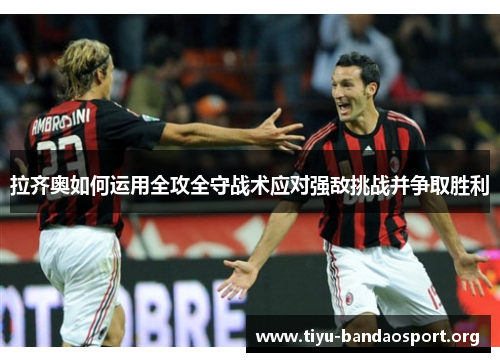 拉齐奥如何运用全攻全守战术应对强敌挑战并争取胜利 拉齐奥如何运用全攻全守战术应对强敌挑战并争取胜利