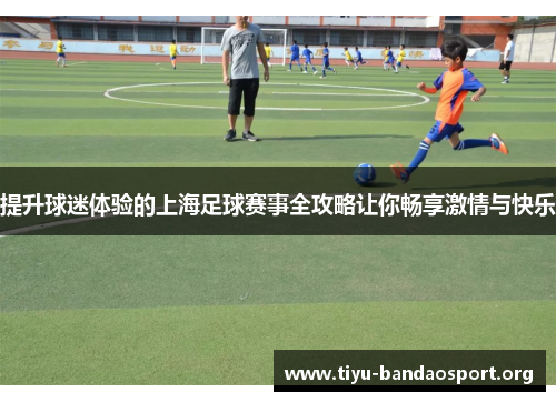 提升球迷体验的上海足球赛事全攻略让你畅享激情与快乐