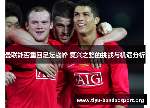 曼联能否重回足坛巅峰 复兴之路的挑战与机遇分析 曼联能否重回足坛巅峰 复兴之路的挑战与机遇分析