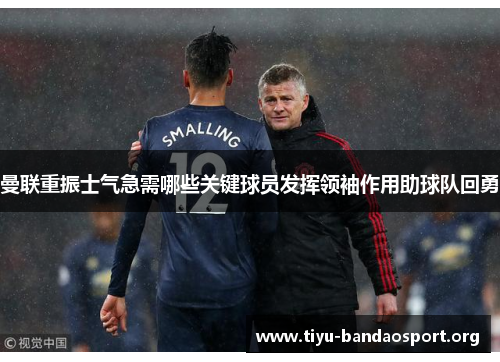 曼联重振士气急需哪些关键球员发挥领袖作用助球队回勇