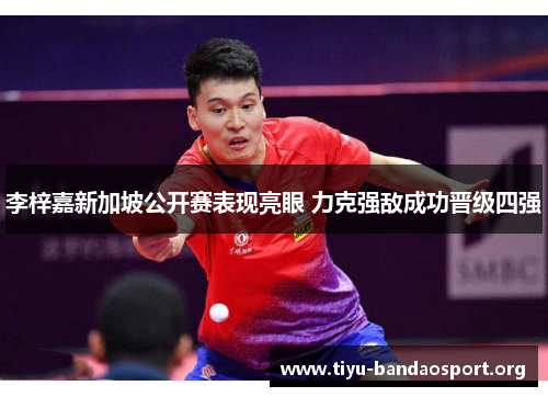 李梓嘉新加坡公开赛表现亮眼 力克强敌成功晋级四强 李梓嘉新加坡公开赛表现亮眼 力克强敌成功晋级四强